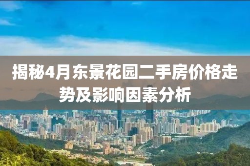 揭秘4月东景花园二手房价格走势及影响因素分析