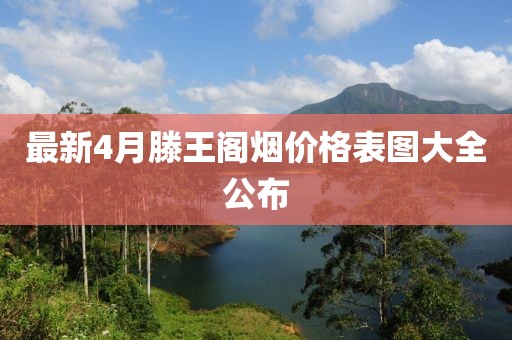 最新4月滕王阁烟价格表图大全公布
