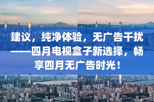 建议，纯净体验，无广告干扰——四月电视盒子新选择，畅享四月无广告时光！