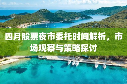 四月股票夜市委托时间解析，市场观察与策略探讨