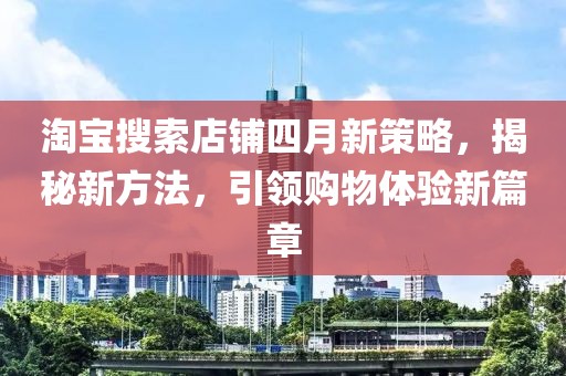 淘宝搜索店铺四月新策略，揭秘新方法，引领购物体验新篇章