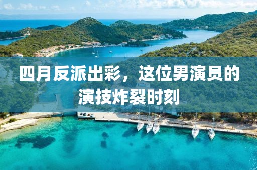 四月反派出彩，这位男演员的演技炸裂时刻