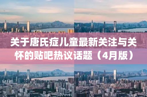 关于唐氏症儿童最新关注与关怀的贴吧热议话题（4月版）
