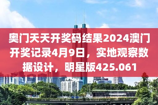 奥门天天开奖码结果2024澳门开奖记录4月9日，实地观察数据设计，明星版425.061