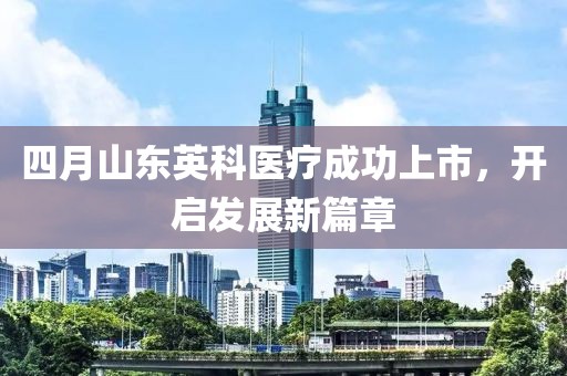 四月山东英科医疗成功上市，开启发展新篇章