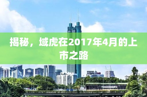 揭秘，域虎在2017年4月的上市之路