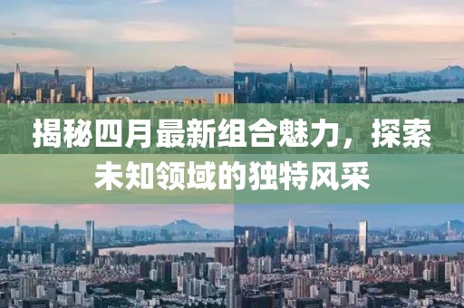 揭秘四月最新组合魅力，探索未知领域的独特风采