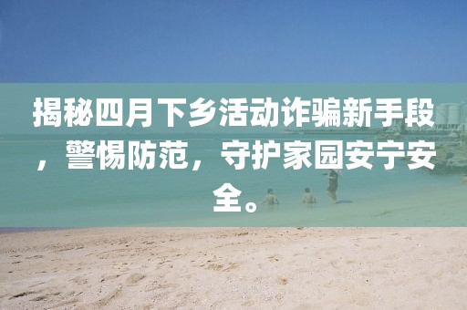 揭秘四月下乡活动诈骗新手段，警惕防范，守护家园安宁安全。