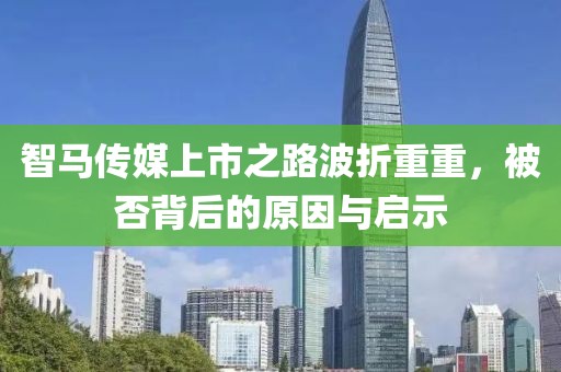 智马传媒上市之路波折重重，被否背后的原因与启示