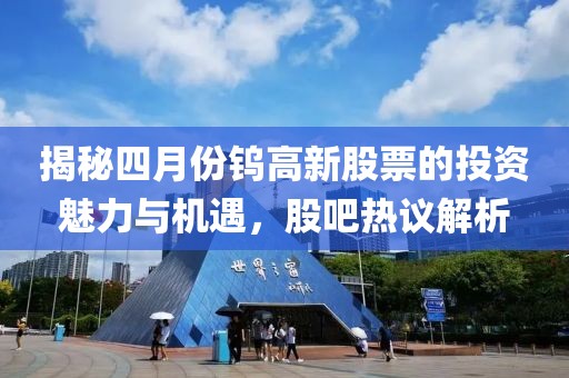 揭秘四月份钨高新股票的投资魅力与机遇，股吧热议解析