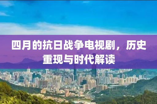 四月的抗日战争电视剧，历史重现与时代解读