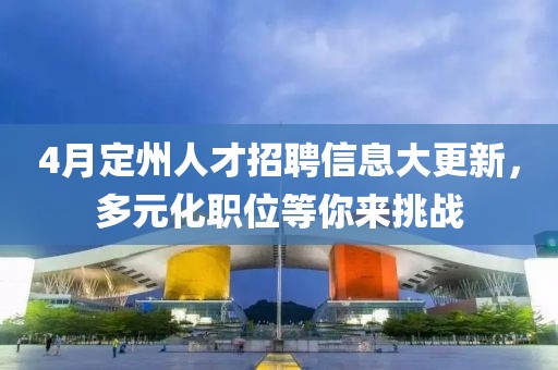4月定州人才招聘信息大更新，多元化职位等你来挑战