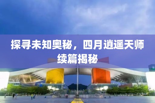 探寻未知奥秘，四月逍遥天师续篇揭秘