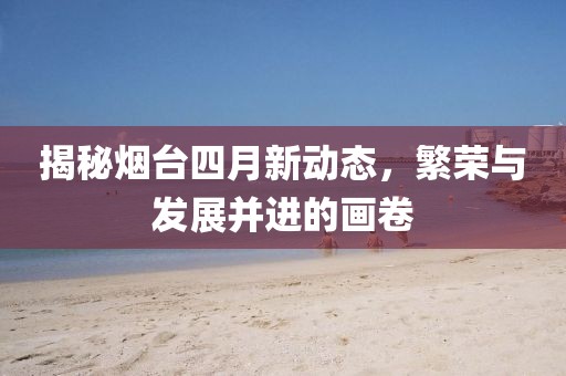 揭秘烟台四月新动态，繁荣与发展并进的画卷