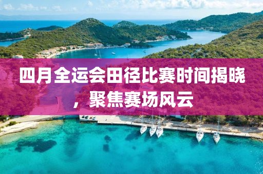 四月全运会田径比赛时间揭晓，聚焦赛场风云