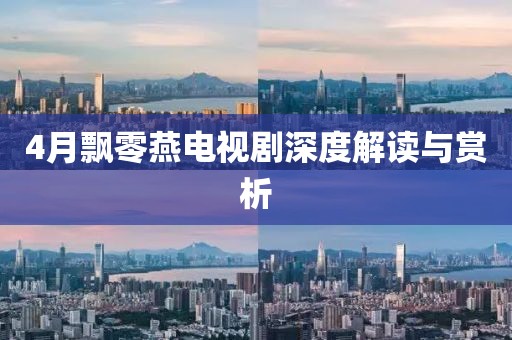 4月飘零燕电视剧深度解读与赏析