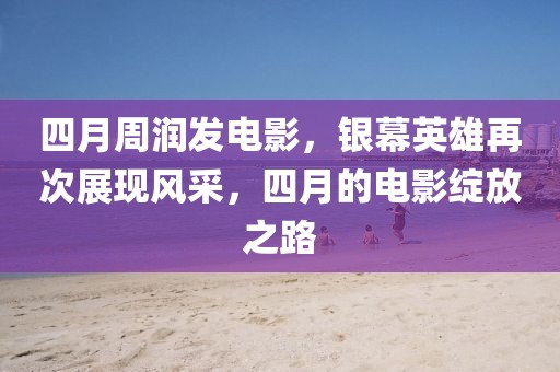 四月周润发电影，银幕英雄再次展现风采，四月的电影绽放之路