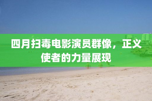 四月扫毒电影演员群像，正义使者的力量展现