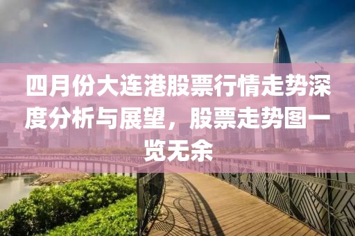 四月份大连港股票行情走势深度分析与展望，股票走势图一览无余