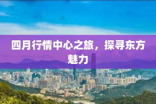 四月行情中心之旅，探寻东方魅力