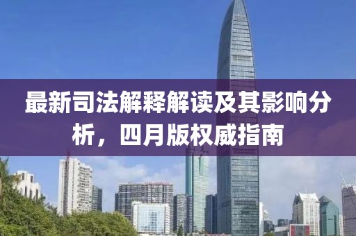 最新司法解释解读及其影响分析，四月版权威指南