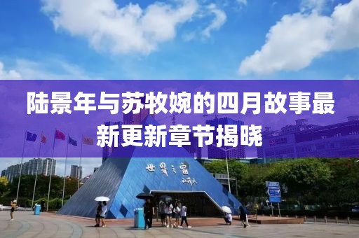陆景年与苏牧婉的四月故事最新更新章节揭晓