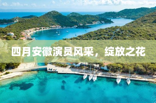 四月安徽演员风采，绽放之花