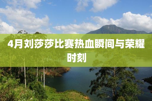 4月刘莎莎比赛热血瞬间与荣耀时刻
