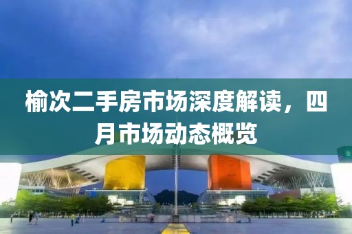 榆次二手房市场深度解读，四月市场动态概览