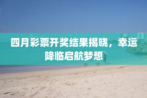 四月彩票开奖结果揭晓，幸运降临启航梦想
