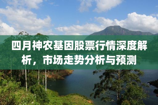 四月神农基因股票行情深度解析，市场走势分析与预测