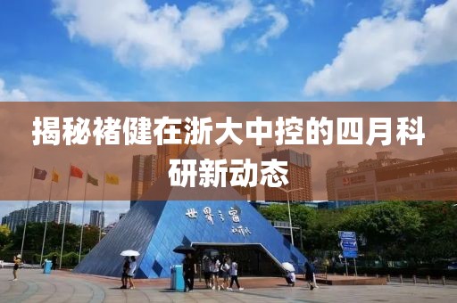揭秘褚健在浙大中控的四月科研新动态