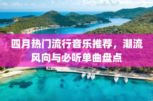 四月热门流行音乐推荐，潮流风向与必听单曲盘点