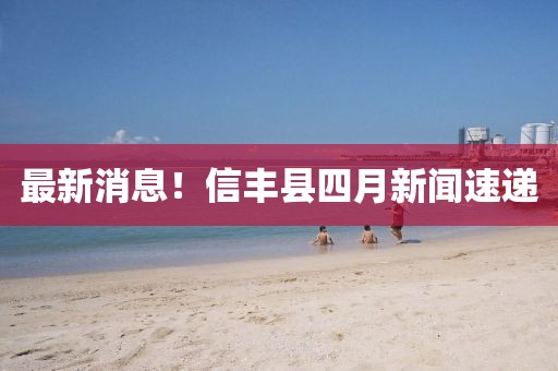 最新消息！信丰县四月新闻速递
