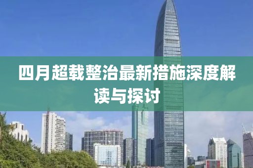 四月超载整治最新措施深度解读与探讨