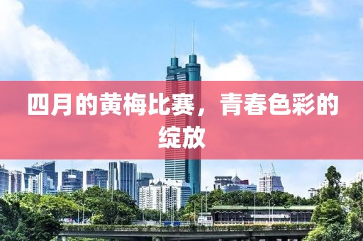 四月的黄梅比赛，青春色彩的绽放