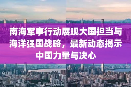 南海军事行动展现大国担当与海洋强国战略，最新动态揭示中国力量与决心