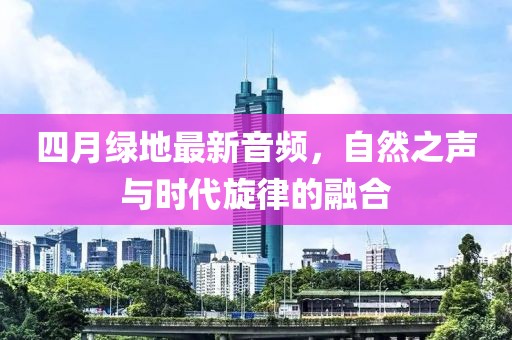 四月绿地最新音频，自然之声与时代旋律的融合