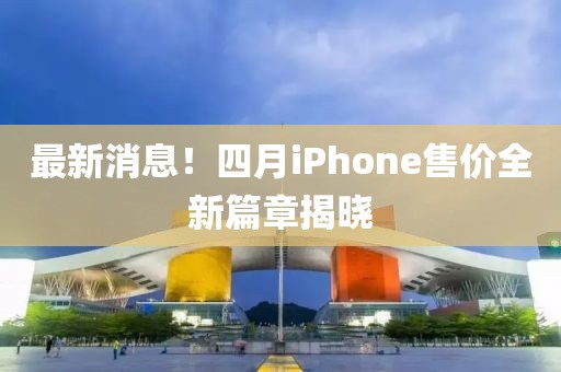 最新消息！四月iPhone售价全新篇章揭晓