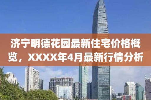 济宁明德花园最新住宅价格概览，XXXX年4月最新行情分析