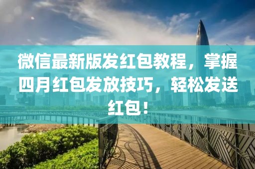 微信最新版发红包教程，掌握四月红包发放技巧，轻松发送红包！