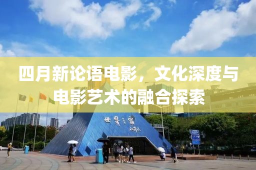 四月新论语电影，文化深度与电影艺术的融合探索