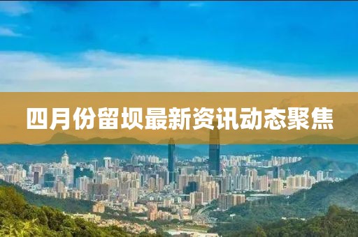 四月份留坝最新资讯动态聚焦