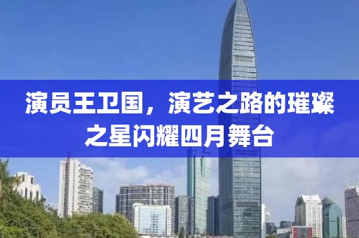 演员王卫国，演艺之路的璀璨之星闪耀四月舞台