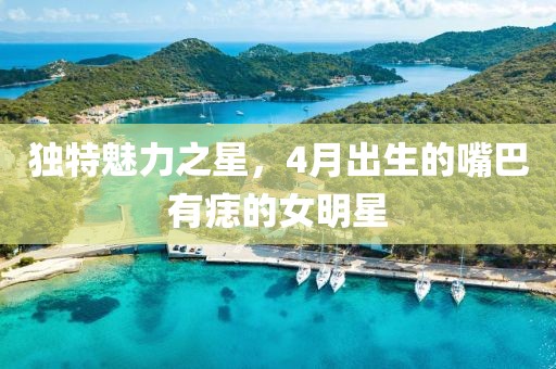 独特魅力之星，4月出生的嘴巴有痣的女明星
