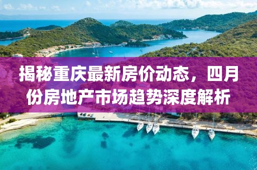 揭秘重庆最新房价动态，四月份房地产市场趋势深度解析