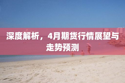 深度解析，4月期货行情展望与走势预测