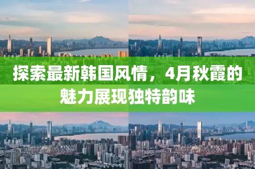 探索最新韩国风情，4月秋霞的魅力展现独特韵味