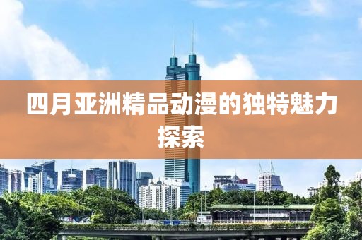 四月亚洲精品动漫的独特魅力探索