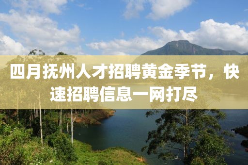 四月抚州人才招聘黄金季节，快速招聘信息一网打尽
